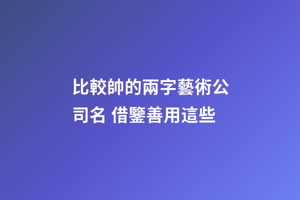 比較帥的兩字藝術公司名 借鑒善用這些-第1張-公司起名-玄機派